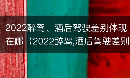 2022醉驾、酒后驾驶差别体现在哪（2022醉驾,酒后驾驶差别体现在哪些方面）