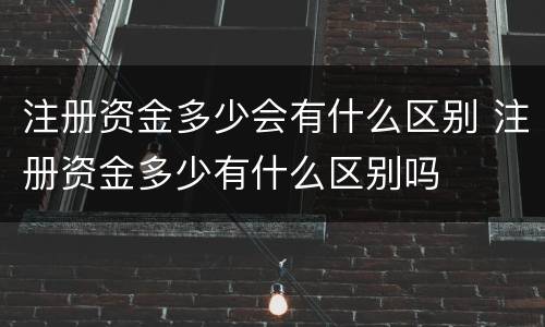 注册资金多少会有什么区别 注册资金多少有什么区别吗