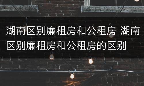 湖南区别廉租房和公租房 湖南区别廉租房和公租房的区别