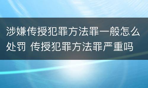 涉嫌传授犯罪方法罪一般怎么处罚 传授犯罪方法罪严重吗