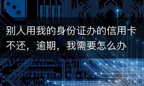 别人用我的身份证办的信用卡不还，逾期，我需要怎么办