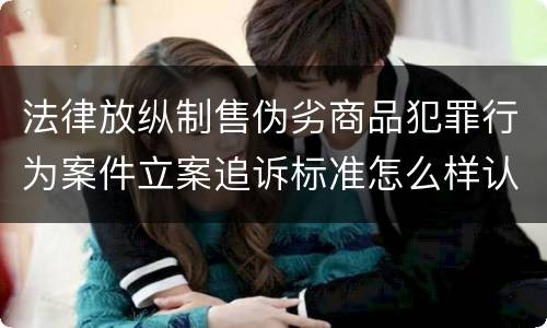 法律放纵制售伪劣商品犯罪行为案件立案追诉标准怎么样认定