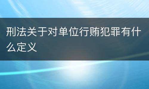 刑法关于对单位行贿犯罪有什么定义