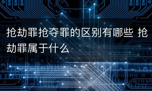 抢劫罪抢夺罪的区别有哪些 抢劫罪属于什么