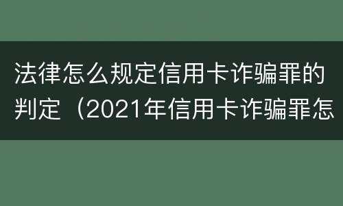 法律怎么规定信用卡诈骗罪的判定（2021年信用卡诈骗罪怎么认定）
