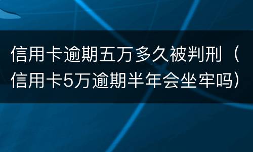 信用卡逾期五万多久被判刑（信用卡5万逾期半年会坐牢吗）
