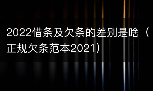 2022借条及欠条的差别是啥（正规欠条范本2021）