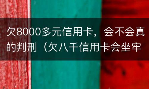欠8000多元信用卡，会不会真的判刑（欠八千信用卡会坐牢吗）