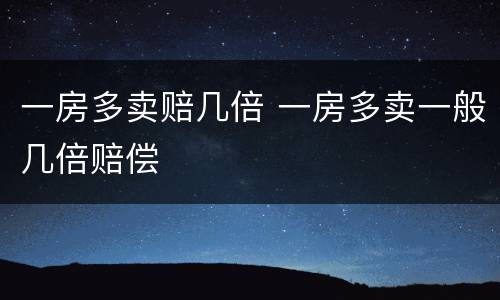 一房多卖赔几倍 一房多卖一般几倍赔偿