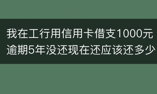 我在工行用信用卡借支1000元逾期5年没还现在还应该还多少