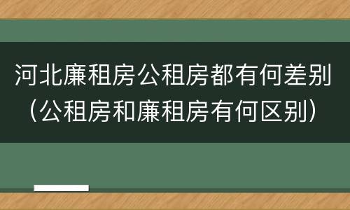 河北廉租房公租房都有何差别（公租房和廉租房有何区别）