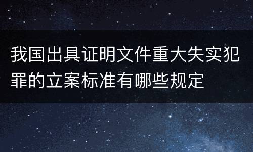我国出具证明文件重大失实犯罪的立案标准有哪些规定