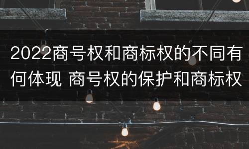 2022商号权和商标权的不同有何体现 商号权的保护和商标权的保护一样是全国性范围的