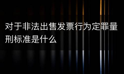 对于非法出售发票行为定罪量刑标准是什么