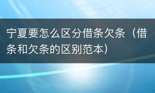 宁夏要怎么区分借条欠条（借条和欠条的区别范本）