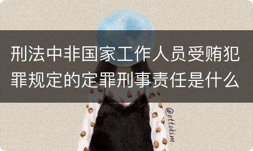 刑法中非国家工作人员受贿犯罪规定的定罪刑事责任是什么