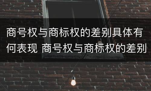 商号权与商标权的差别具体有何表现 商号权与商标权的差别具体有何表现和特点