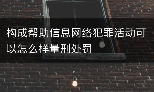 构成帮助信息网络犯罪活动可以怎么样量刑处罚