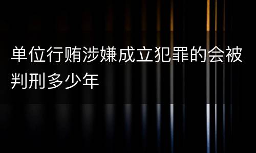 单位行贿涉嫌成立犯罪的会被判刑多少年
