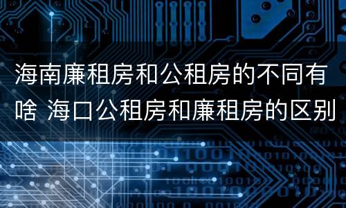 海南廉租房和公租房的不同有啥 海口公租房和廉租房的区别