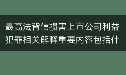 最高法背信损害上市公司利益犯罪相关解释重要内容包括什么
