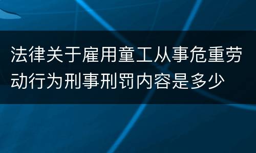 法律关于雇用童工从事危重劳动行为刑事刑罚内容是多少