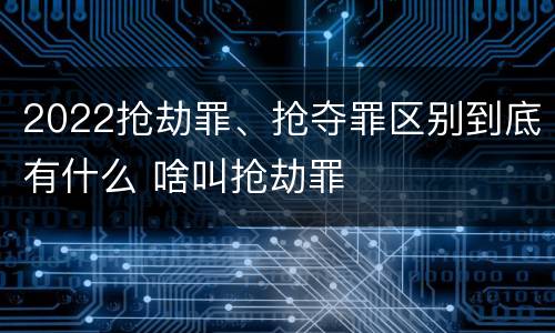 2022抢劫罪、抢夺罪区别到底有什么 啥叫抢劫罪