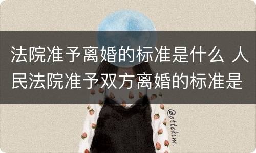 法院准予离婚的标准是什么 人民法院准予双方离婚的标准是什么