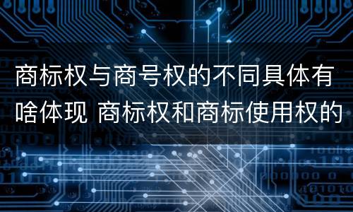 商标权与商号权的不同具体有啥体现 商标权和商标使用权的区别