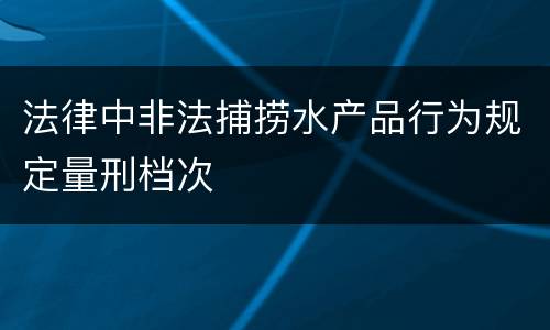 法律中非法捕捞水产品行为规定量刑档次