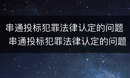 串通投标犯罪法律认定的问题 串通投标犯罪法律认定的问题