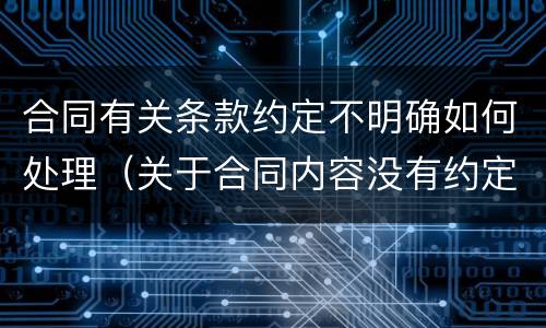合同有关条款约定不明确如何处理（关于合同内容没有约定或者约定不明确的处理方法）