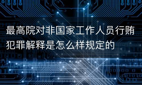 最高院对非国家工作人员行贿犯罪解释是怎么样规定的