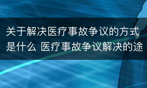 关于解决医疗事故争议的方式是什么 医疗事故争议解决的途径有哪些