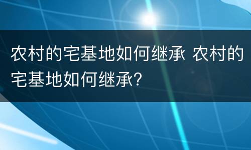 农村的宅基地如何继承 农村的宅基地如何继承?