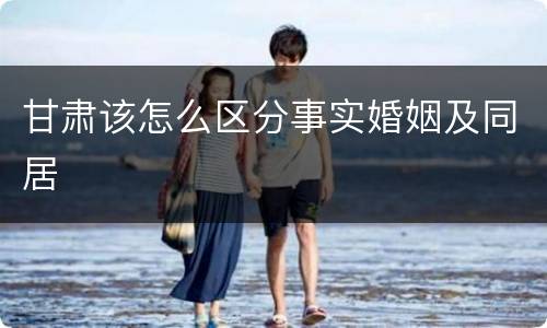 甘肃该怎么区分事实婚姻及同居