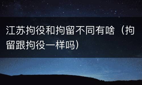 江苏拘役和拘留不同有啥（拘留跟拘役一样吗）