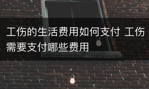 工伤的生活费用如何支付 工伤需要支付哪些费用