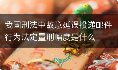 我国刑法中故意延误投递邮件行为法定量刑幅度是什么