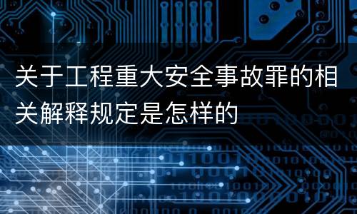 关于工程重大安全事故罪的相关解释规定是怎样的