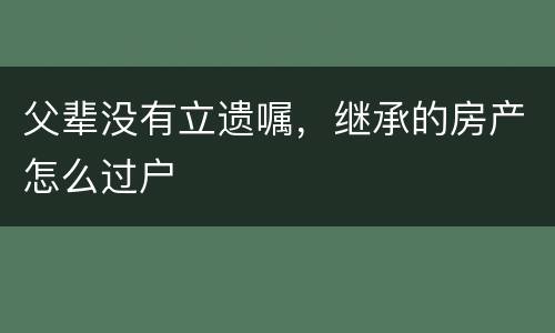 父辈没有立遗嘱，继承的房产怎么过户