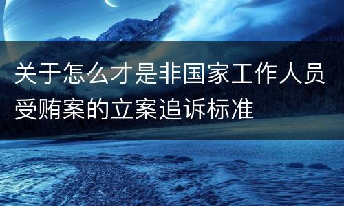 关于怎么才是非国家工作人员受贿案的立案追诉标准