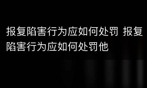 报复陷害行为应如何处罚 报复陷害行为应如何处罚他