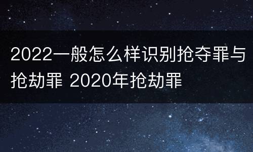 2022一般怎么样识别抢夺罪与抢劫罪 2020年抢劫罪