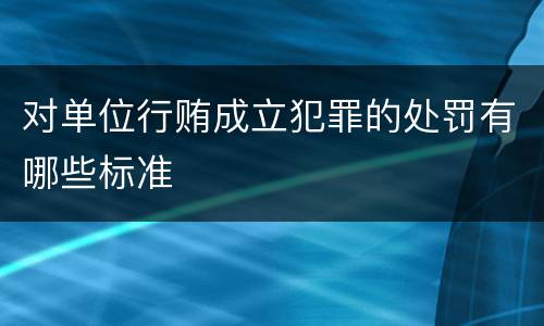对单位行贿成立犯罪的处罚有哪些标准