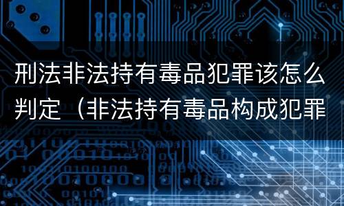 刑法非法持有毒品犯罪该怎么判定（非法持有毒品构成犯罪吗）