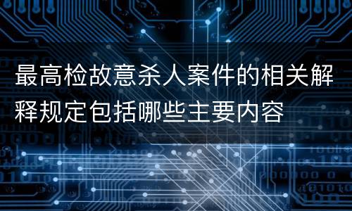 最高检故意杀人案件的相关解释规定包括哪些主要内容