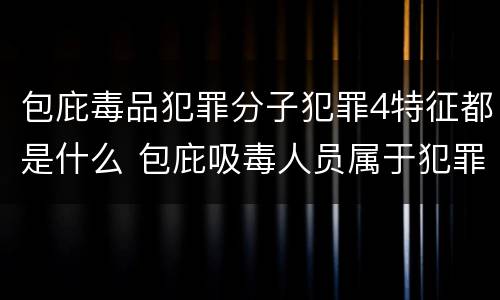 包庇毒品犯罪分子犯罪4特征都是什么 包庇吸毒人员属于犯罪吗