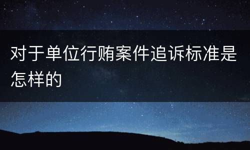 对于单位行贿案件追诉标准是怎样的