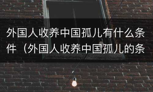 外国人收养中国孤儿有什么条件（外国人收养中国孤儿的条件）